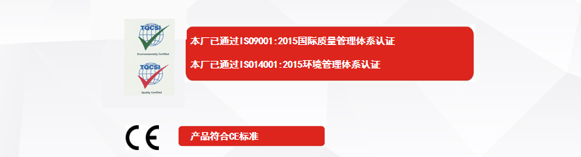 權(quán)威認(rèn)證：本廠已通過ISO9001:2015國際質(zhì)量管理體系認(rèn)證、本廠已通過ISO14001:2015環(huán)境管理體系認(rèn)證、產(chǎn)品符合CE標(biāo)準(zhǔn)